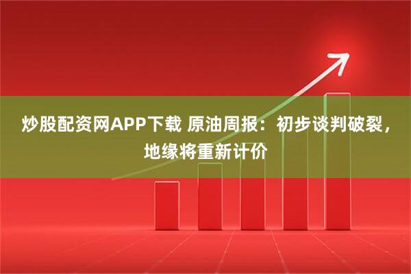 炒股配资网APP下载 原油周报：初步谈判破裂，地缘将重新计价
