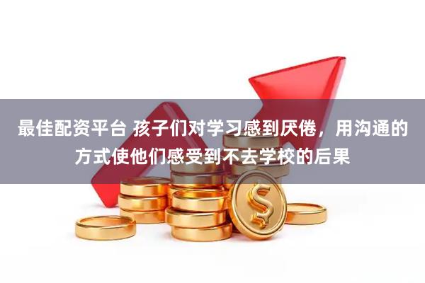 最佳配资平台 孩子们对学习感到厌倦，用沟通的方式使他们感受到不去学校的后果