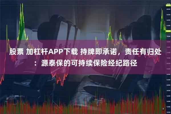 股票 加杠杆APP下载 持牌即承诺，责任有归处：源泰保的可持续保险经纪路径