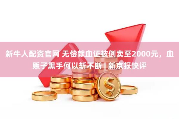 新牛人配资官网 无偿献血证被倒卖至2000元，血贩子黑手何以斩不断 | 新京报快评