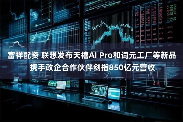 富祥配资 联想发布天禧AI Pro和词元工厂等新品 携手政企合作伙伴剑指850亿元营收