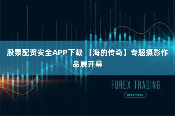 股票配资安全APP下载 【海的传奇】专题摄影作品展开幕