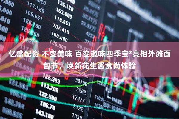 亿盛配资 不变美味 百变趣味四季宝®亮相外滩面包节，焕新花生酱食尚体验