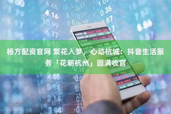 杨方配资官网 繁花入梦，心动杭城：抖音生活服务「花朝杭州」圆满收官