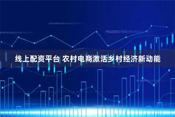 线上配资平台 农村电商激活乡村经济新动能
