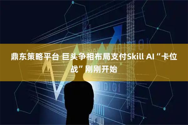 鼎东策略平台 巨头争相布局支付Skill AI“卡位战”刚刚开始