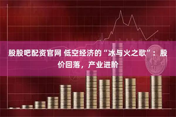 股股吧配资官网 低空经济的“冰与火之歌”：股价回落，产业进阶