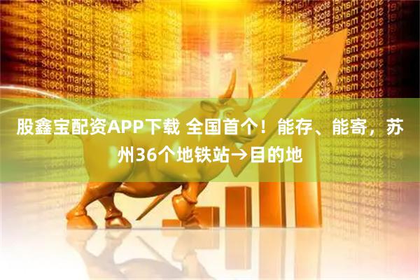 股鑫宝配资APP下载 全国首个！能存、能寄，苏州36个地铁站→目的地