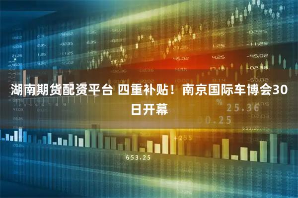 湖南期货配资平台 四重补贴！南京国际车博会30日开幕