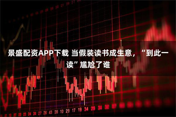 景盛配资APP下载 当假装读书成生意，“到此一读”尴尬了谁