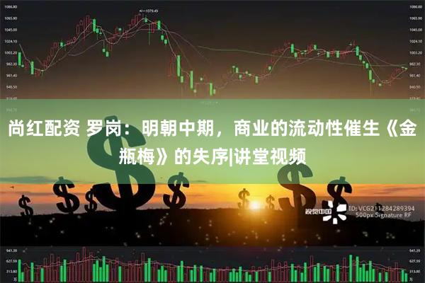 尚红配资 罗岗：明朝中期，商业的流动性催生《金瓶梅》的失序|讲堂视频