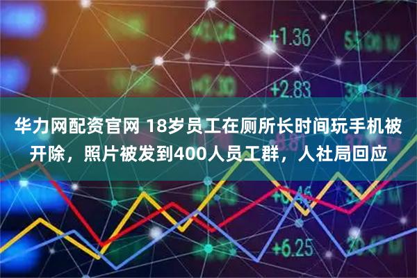 华力网配资官网 18岁员工在厕所长时间玩手机被开除，照片被发到400人员工群，人社局回应