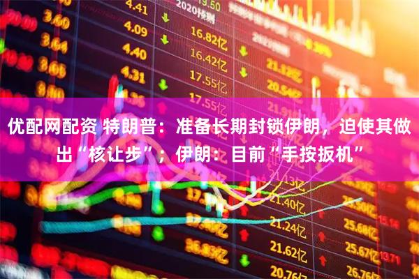 优配网配资 特朗普：准备长期封锁伊朗，迫使其做出“核让步”；伊朗：目前“手按扳机”