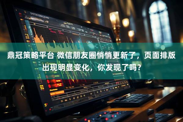 鼎冠策略平台 微信朋友圈悄悄更新了，页面排版出现明显变化，你发现了吗？