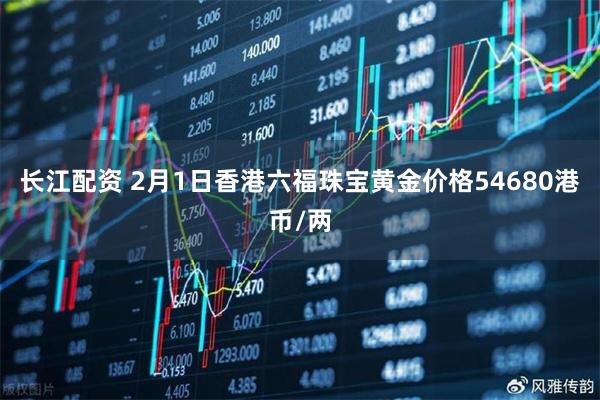 长江配资 2月1日香港六福珠宝黄金价格54680港币/两