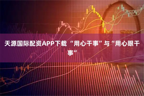 天源国际配资APP下载 “用心干事”与“用心眼干事”