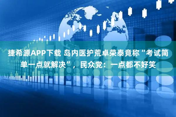 捷希源APP下载 岛内医护荒卓荣泰竟称“考试简单一点就解决”，民众党：一点都不好笑