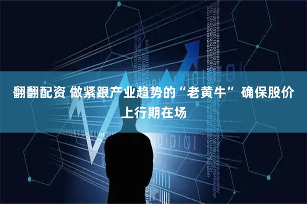 翻翻配资 做紧跟产业趋势的“老黄牛” 确保股价上行期在场
