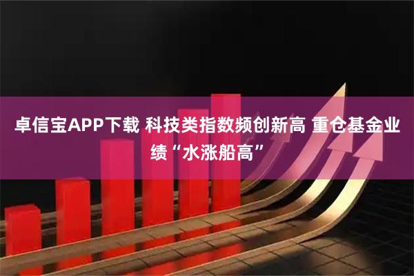卓信宝APP下载 科技类指数频创新高 重仓基金业绩“水涨船高”