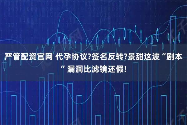 严管配资官网 代孕协议?签名反转?景甜这波“剧本”漏洞比滤镜还假!