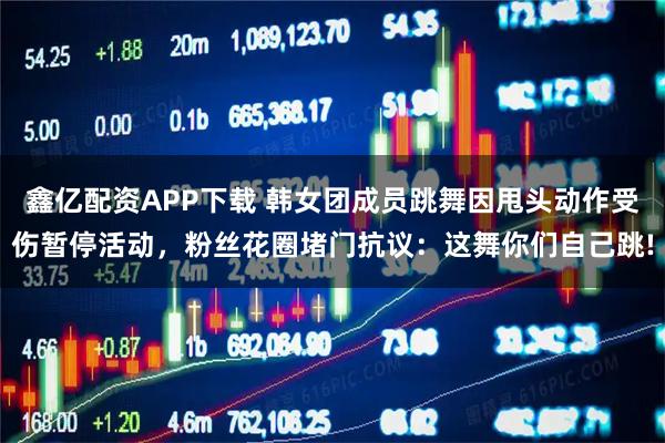 鑫亿配资APP下载 韩女团成员跳舞因甩头动作受伤暂停活动，粉丝花圈堵门抗议：这舞你们自己跳!
