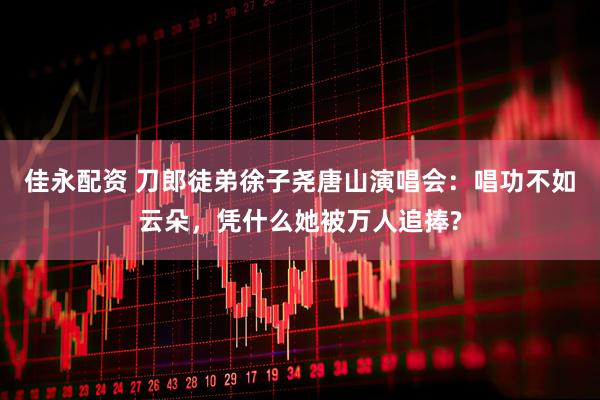 佳永配资 刀郎徒弟徐子尧唐山演唱会：唱功不如云朵，凭什么她被万人追捧?