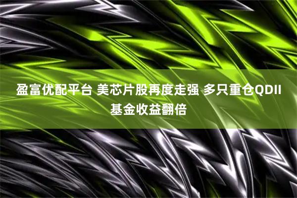 盈富优配平台 美芯片股再度走强 多只重仓QDII基金收益翻倍