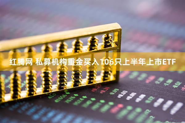 红腾网 私募机构重金买入106只上半年上市ETF