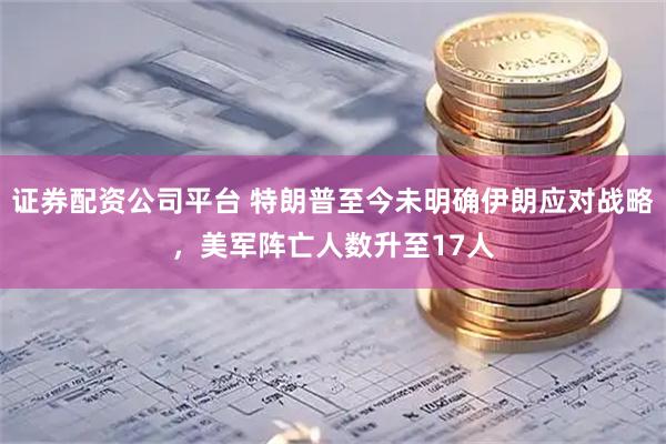 证券配资公司平台 特朗普至今未明确伊朗应对战略,美军阵亡人数升至17人