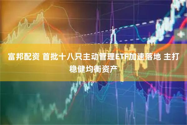 富邦配资 首批十八只主动管理ETF加速落地 主打稳健均衡资产