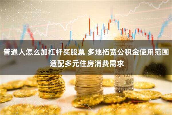 普通人怎么加杠杆买股票 多地拓宽公积金使用范围 适配多元住房消费需求