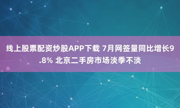 线上股票配资炒股APP下载 7月网签量同比增长9.8% 北京二手房市场淡季不淡
