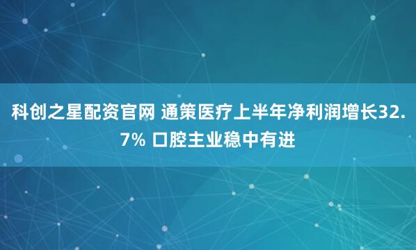 科创之星配资官网 通策医疗上半年净利润增长32.7% 口腔主业稳中有进