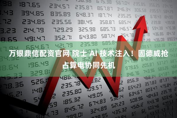 万银鼎信配资官网 院士 AI 技术注入！固德威抢占算电协同先机