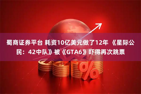 蜀商证券平台 耗资10亿美元做了12年 《星际公民：42中队》被《GTA6》吓得再次跳票