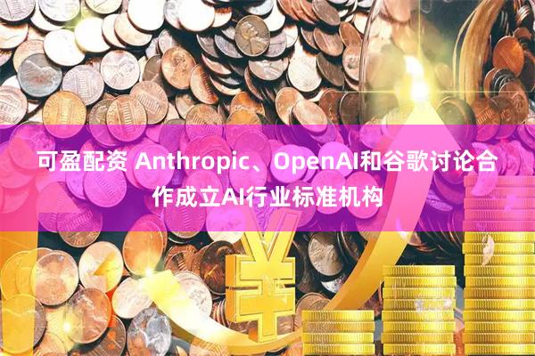 可盈配资 Anthropic、OpenAI和谷歌讨论合作成立AI行业标准机构