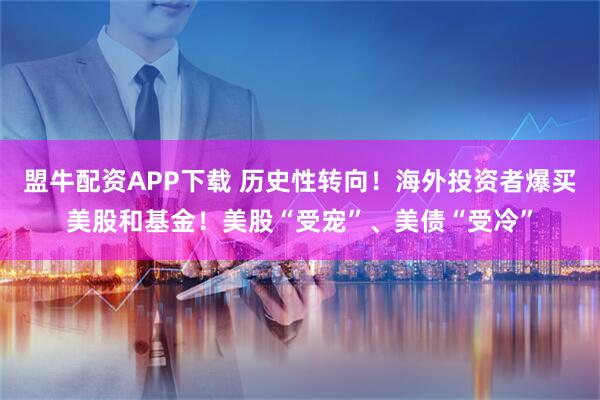 盟牛配资APP下载 历史性转向!海外投资者爆买美股和基金!美股“受宠”、美债“受冷”